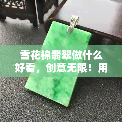 雪花棉翡翠做什么好看，创意无限！用雪花棉翡翠打造独特美丽的饰品