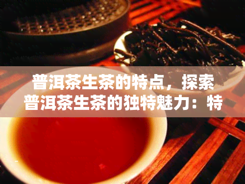 普洱茶生茶的特点，探索普洱茶生茶的独特魅力：特点解析与品鉴指南