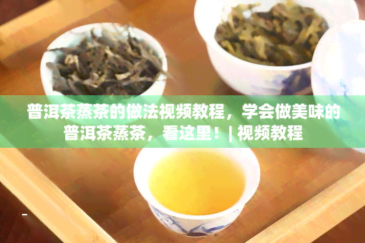 普洱茶蒸茶的做法视频教程，学会做美味的普洱茶蒸茶，看这里！| 视频教程