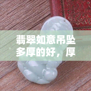 翡翠如意吊坠多厚的好，厚度对翡翠如意吊坠的影响：选多厚的才好？