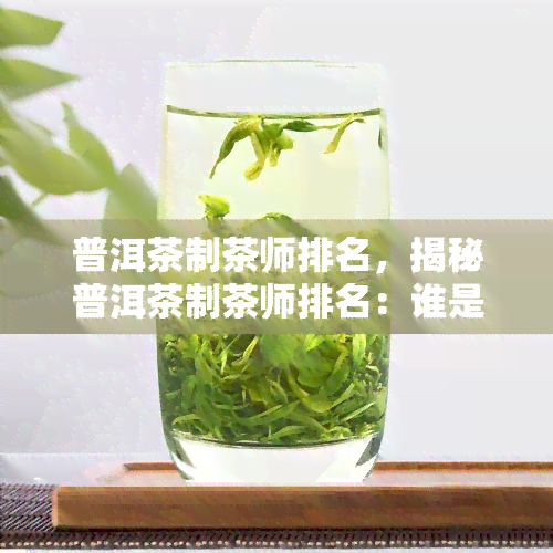 普洱茶制茶师排名，揭秘普洱茶制茶师排名：谁是真正的茶艺大师？