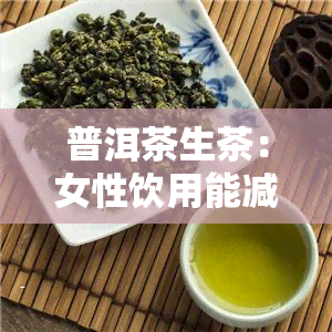 普洱茶生茶：女性饮用能减肥吗？可能会增重的风险