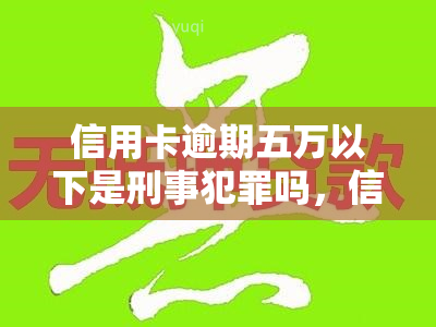 信用卡逾期五万以下是刑事犯罪吗，信用卡逾期五万以下是否构成刑事犯罪？探讨相关法律规定