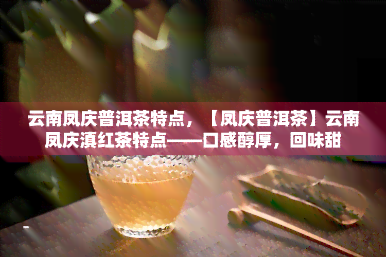 云南凤庆普洱茶特点，【凤庆普洱茶】云南凤庆滇红茶特点——口感醇厚，回味甜