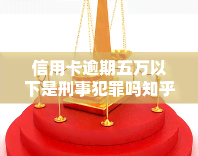 信用卡逾期五万以下是刑事犯罪吗知乎，信用卡逾期五万以下是否构成刑事犯罪？探讨知乎观点