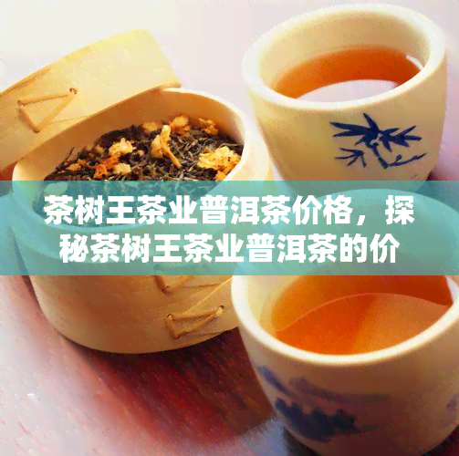 茶树王茶业普洱茶价格，探秘茶树王茶业普洱茶的价格，品味越品质！