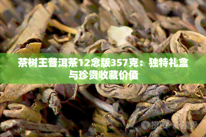 茶树王普洱茶12念版357克：独特礼盒与珍贵收藏价值