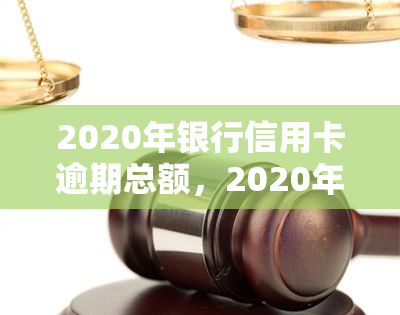 2020年银行信用卡逾期总额，2020年：揭秘银行信用卡逾期总额，你是否在其中？