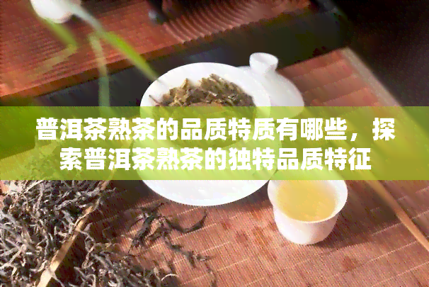 普洱茶熟茶的品质特质有哪些，探索普洱茶熟茶的独特品质特征