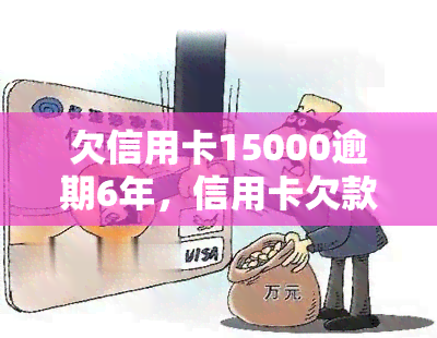 欠信用卡15000逾期6年，信用卡欠款15000元逾期6年，该如何处理？