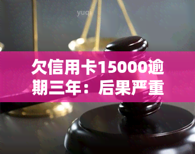 欠信用卡15000逾期三年：后果严重，是否会坐牢？