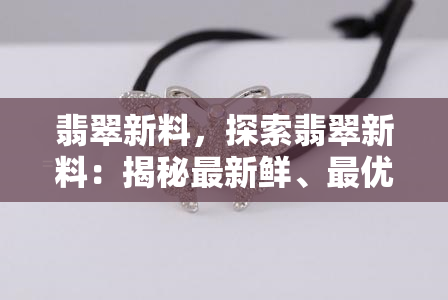 翡翠新料，探索翡翠新料：揭秘最新鲜、更优质的翡翠原石