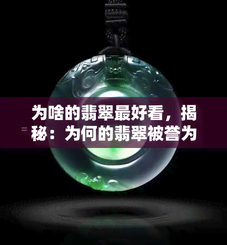 为啥的翡翠更好看，揭秘：为何的翡翠被誉为最美的宝石？