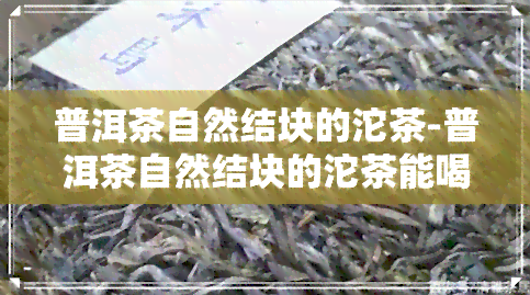 普洱茶自然结块的沱茶-普洱茶自然结块的沱茶能喝吗