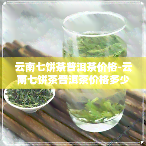 云南七饼茶普洱茶价格-云南七饼茶普洱茶价格多少