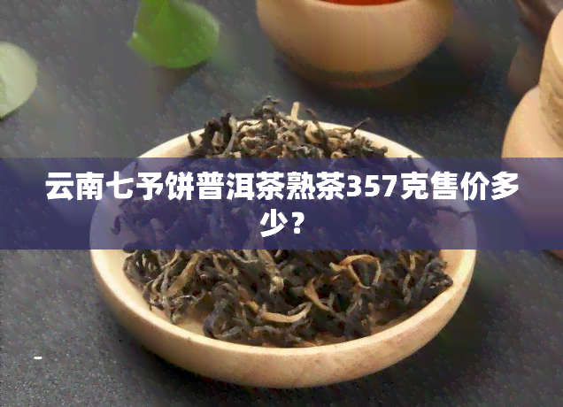 云南七予饼普洱茶熟茶357克售价多少？