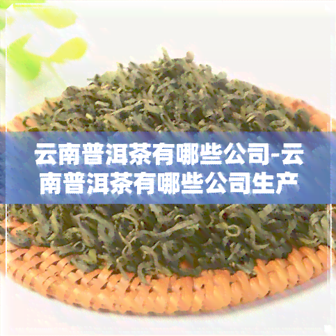 云南普洱茶有哪些公司-云南普洱茶有哪些公司生产