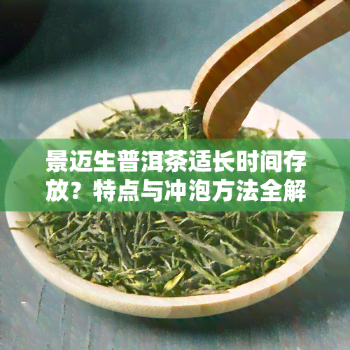 景迈生普洱茶适长时间存放？特点与冲泡方法全解析