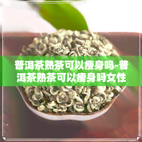 普洱茶熟茶可以瘦身吗-普洱茶熟茶可以瘦身吗女性