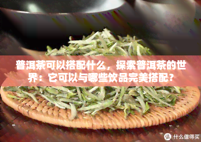 普洱茶可以搭配什么，探索普洱茶的世界：它可以与哪些饮品完美搭配？