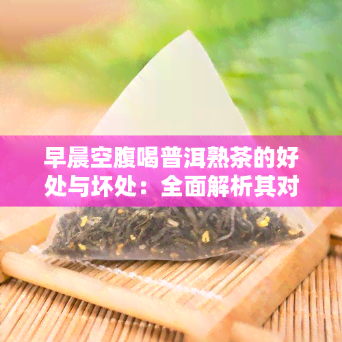 早晨空腹喝普洱熟茶的好处与坏处：全面解析其对身体健的影响