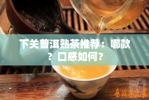 下关普洱熟茶推荐：哪款？口感如何？