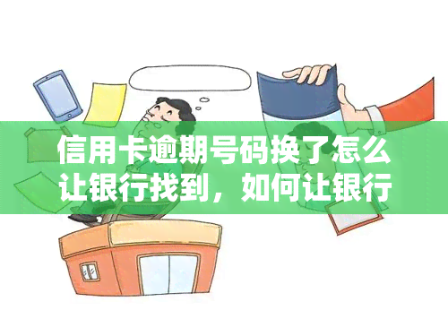 信用卡逾期号码换了怎么让银行找到，如何让银行在信用卡逾期后仍能找到你：更换号码的解决方案