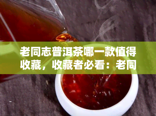 老同志普洱茶哪一款值得收藏，收藏者必看：老同志普洱茶中的收藏价值之王