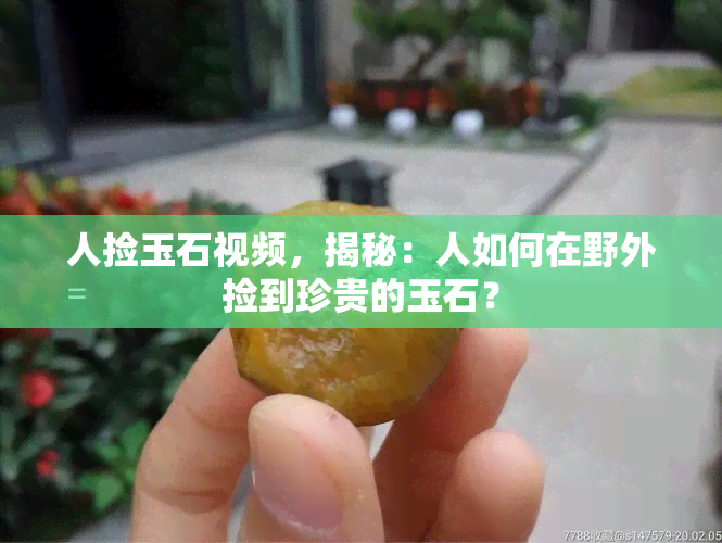 人捡玉石视频，揭秘：人如何在野外捡到珍贵的玉石？