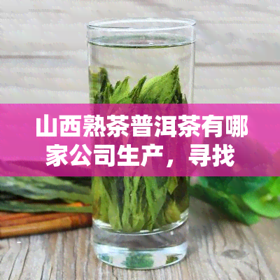 山西熟茶普洱茶有哪家公司生产，寻找优质山西熟茶普洱茶？了解这些知名生产商！