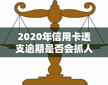 2020年信用卡透支逾期是否会抓人？2021年逾期可能被起诉，因透支坐牢案例多吗？