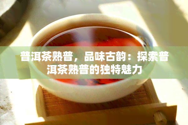 普洱茶熟普，品味古韵：探索普洱茶熟普的独特魅力