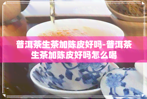 普洱茶生茶加陈皮好吗-普洱茶生茶加陈皮好吗怎么喝