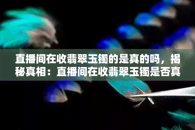 直播间在收翡翠玉镯的是真的吗，揭秘真相：直播间在收翡翠玉镯是否真实可靠？