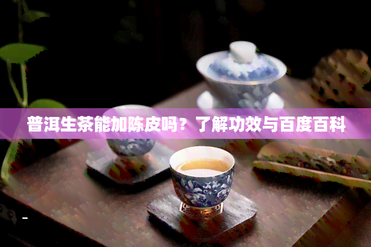 普洱生茶能加陈皮吗？了解功效与百度百科