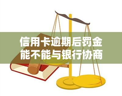 信用卡逾期后罚金能不能与银行协商，信用卡逾期后能否与银行协商减免罚金？