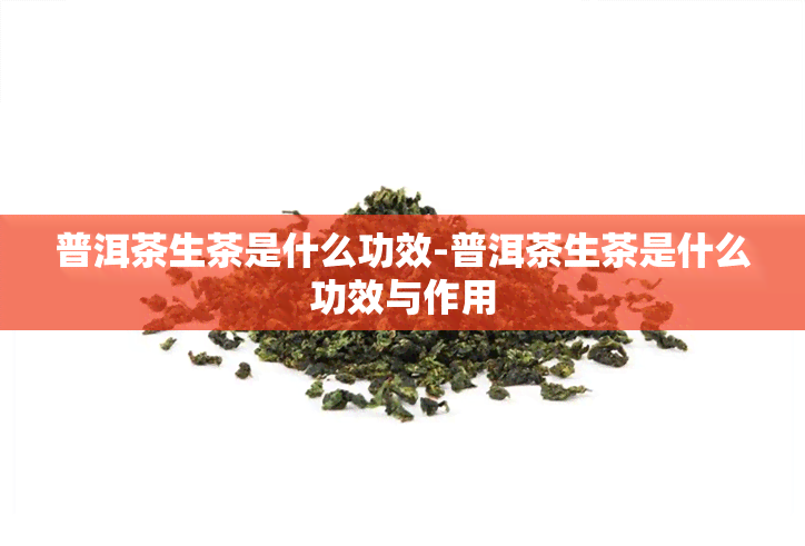 普洱茶生茶是什么功效-普洱茶生茶是什么功效与作用