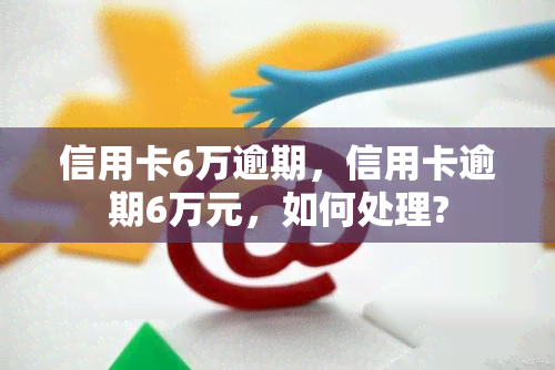 信用卡6万逾期，信用卡逾期6万元，如何处理?