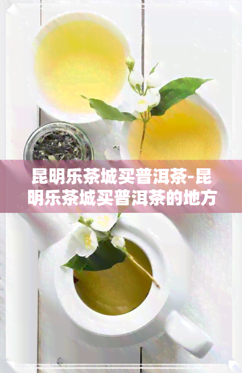 昆明乐茶城买普洱茶-昆明乐茶城买普洱茶的地方