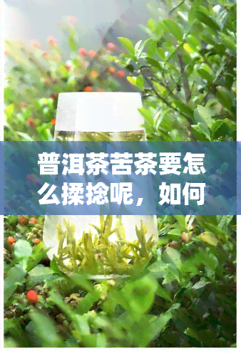 普洱茶苦茶要怎么揉捻呢，如何揉捻普洱茶和苦茶？