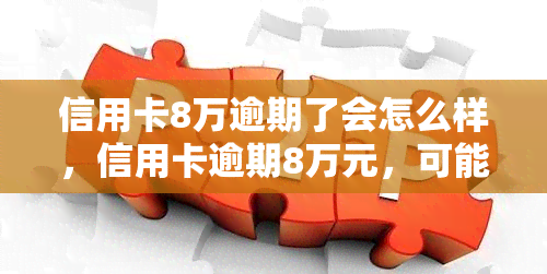 信用卡8万逾期了会怎么样，信用卡逾期8万元，可能面临的后果是什么？