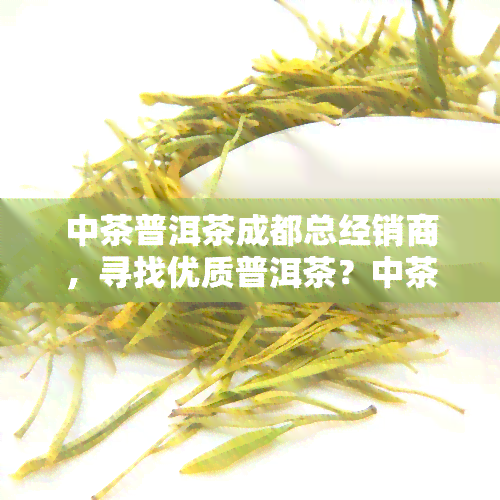 中茶普洱茶成都总经销商，寻找优质普洱茶？中茶成都总经销商是您的不二之选！