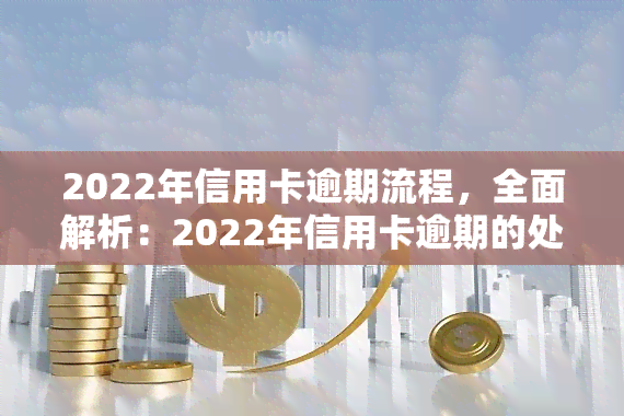 2022年信用卡逾期流程，全面解析：2022年信用卡逾期的处理流程