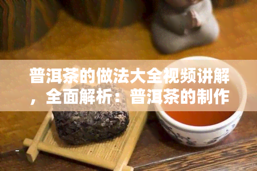 普洱茶的做法大全视频讲解，全面解析：普洱茶的制作全过程，从选材到冲泡技巧的视频教程