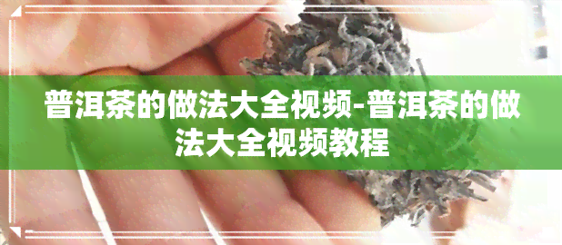 普洱茶的做法大全视频-普洱茶的做法大全视频教程