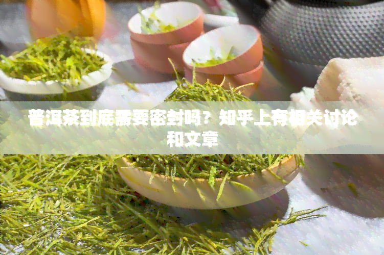 普洱茶到底需要密封吗？知乎上有相关讨论和文章