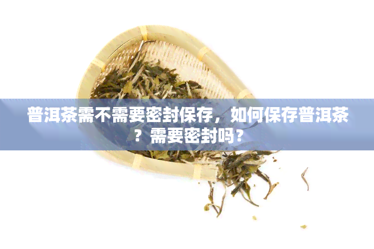 普洱茶需不需要密封保存，如何保存普洱茶？需要密封吗？