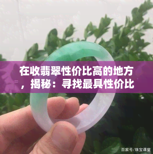 在收翡翠性价比高的地方，揭秘：寻找更具性价比的翡翠购物地点