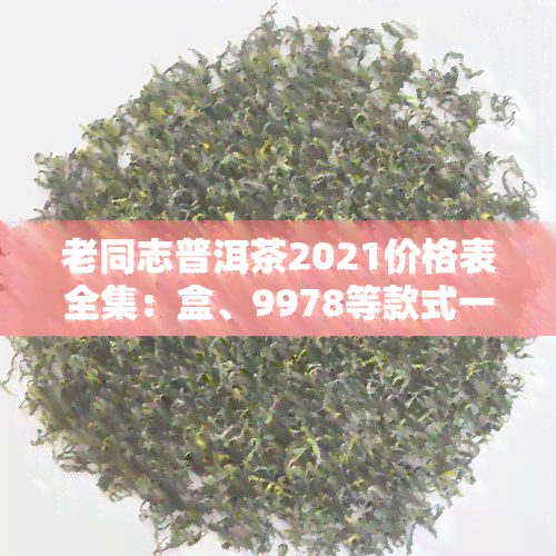 老同志普洱茶2021价格表全集：盒、9978等款式一览