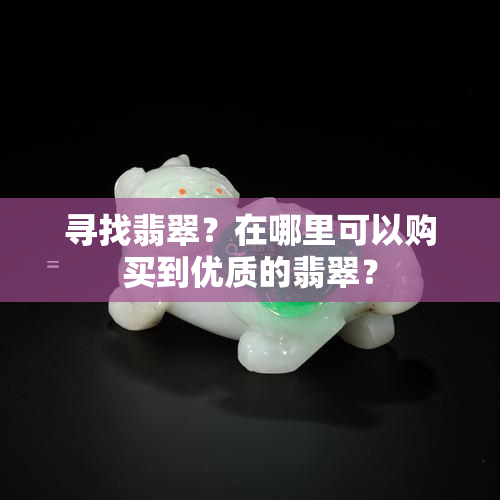 寻找翡翠？在哪里可以购买到优质的翡翠？